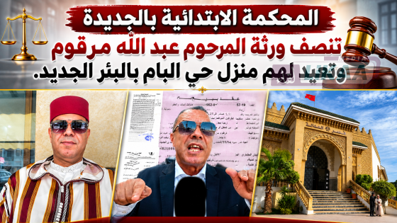 المحكمة الابتدائية بالجديدة تنصف ورثة المرحوم عبد الله مرقوم وتعيد لهم منزل حي البام بالبئر الجديد
